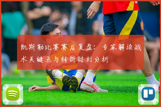 凯斯勒比赛赛后复盘：专家解读战术关键点与转折时刻分析