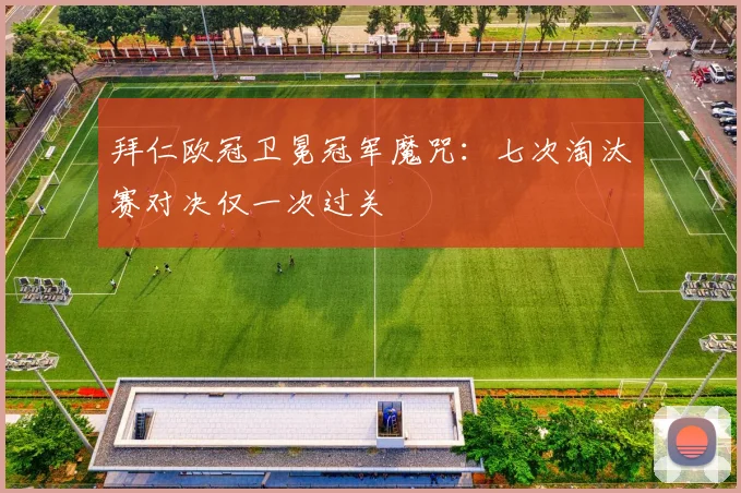 拜仁欧冠卫冕冠军魔咒:七次淘汰赛对决仅一次过关
