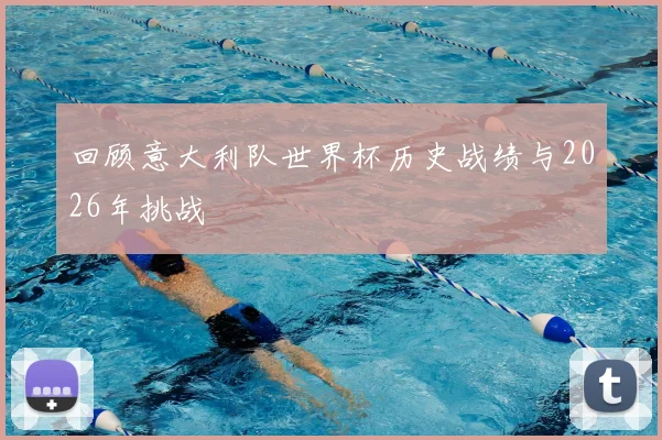 回顾意大利队世界杯历史战绩与2026年挑战