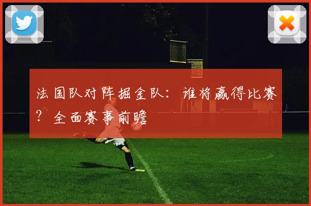 法国队对阵掘金队：谁将赢得比赛？全面赛事前瞻