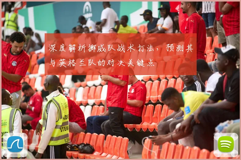 深度解析挪威队战术打法，预测其与英格兰队的对决关键点