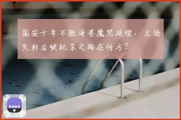 国安十年不胜海港魔咒延续，主场失利后破纪录之路在何方？