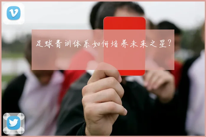 足球青训体系如何培养未来之星?