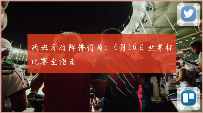 西班牙对阵佛得角:6月16日世界杯比赛全指南
