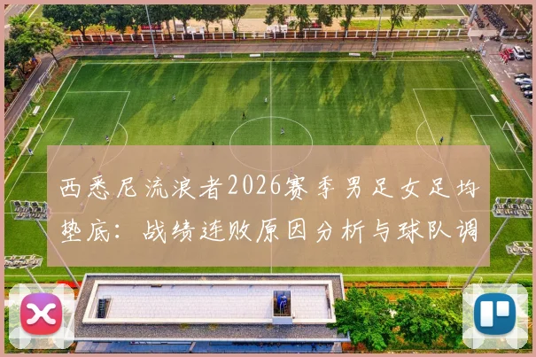 西悉尼流浪者2026赛季男足女足均垫底：战绩连败原因分析与球队调整方案指南