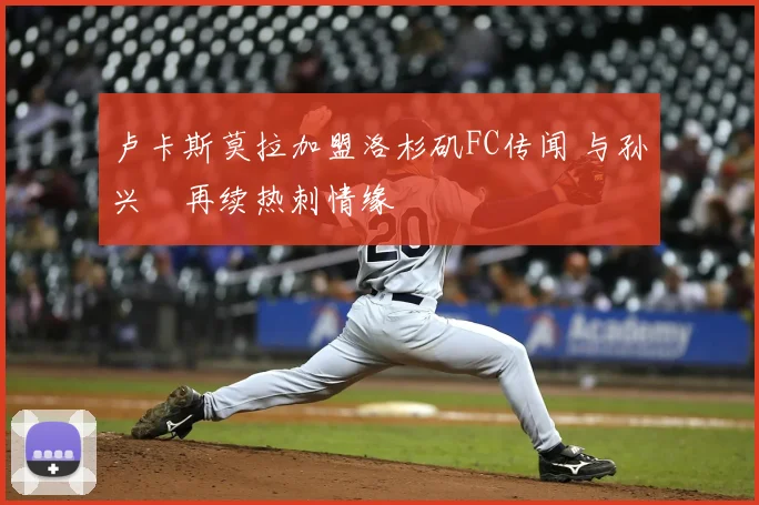 卢卡斯莫拉加盟洛杉矶FC传闻 与孙兴慜再续热刺情缘