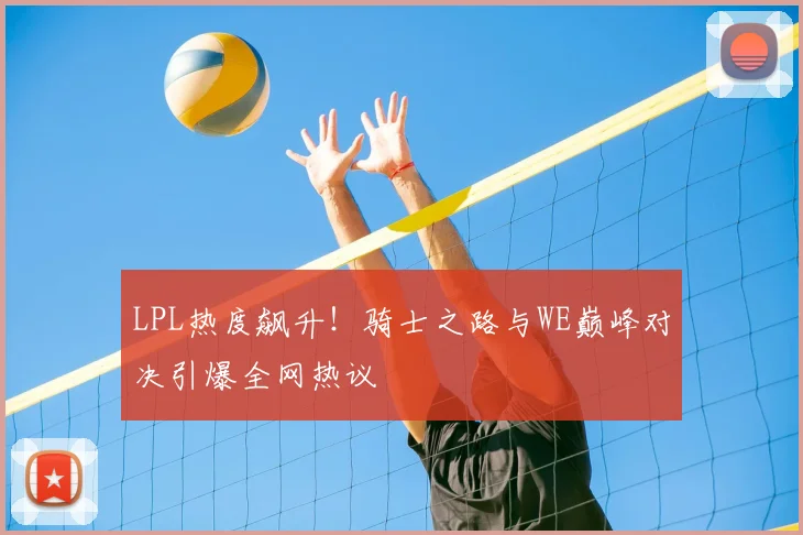 LPL热度飙升！骑士之路与WE巅峰对决引爆全网热议