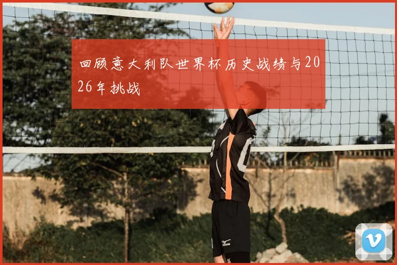 回顾意大利队世界杯历史战绩与2026年挑战