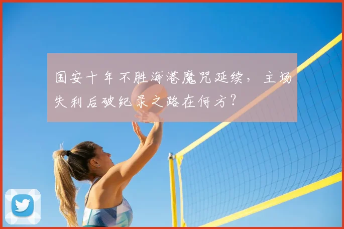 国安十年不胜海港魔咒延续,主场失利后破纪录之路在何方?