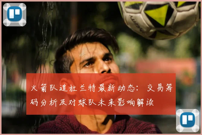 火箭队追杜兰特最新动态:交易筹码分析及对球队未来影响解读