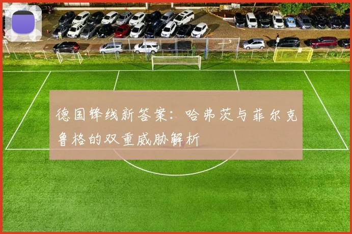 德国锋线新答案：哈弗茨与菲尔克鲁格的双重威胁解析