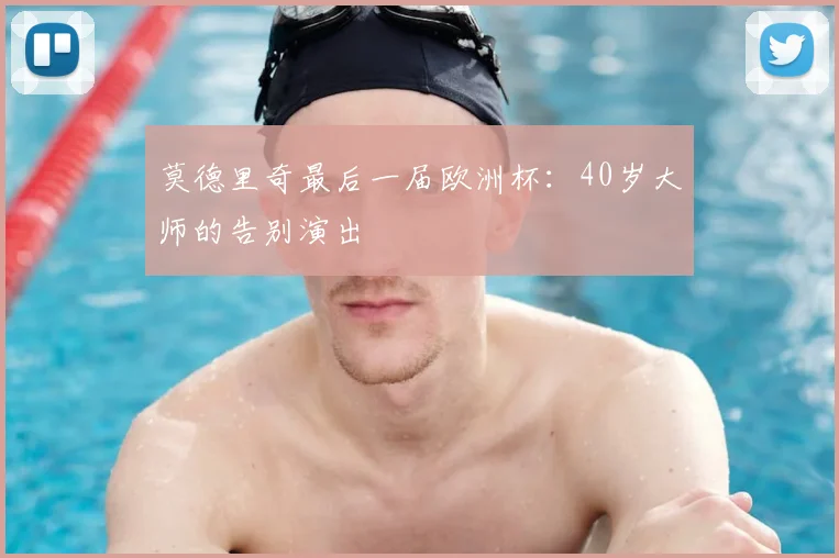 莫德里奇最后一届欧洲杯:40岁大师的告别演出