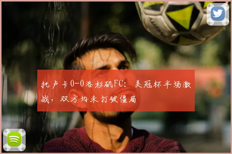 托卢卡0-0洛杉矶FC：美冠杯半场激战，双方均未打破僵局