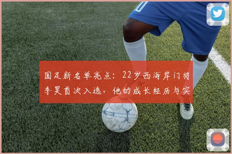国足新名单亮点:22岁西海岸门将李昊首次入选,他的成长经历与实力解析
