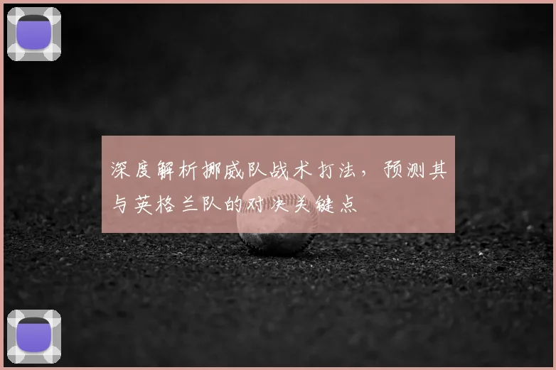 深度解析挪威队战术打法,预测其与英格兰队的对决关键点