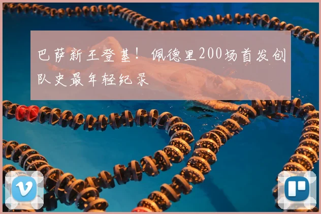 巴萨新王登基！佩德里200场首发创队史最年轻纪录