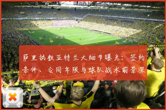 萨里执教亚特兰大细节曝光:签约条件、合同年限与球队战术前景深度解析