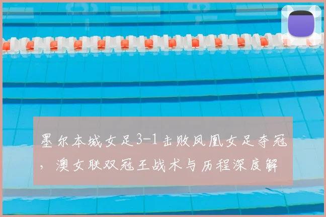 墨尔本城女足3-1击败凤凰女足夺冠,澳女联双冠王战术与历程深度解析