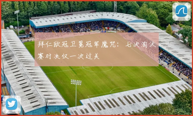 拜仁欧冠卫冕冠军魔咒：七次淘汰赛对决仅一次过关