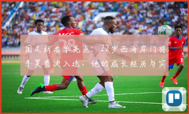 国足新名单亮点：22岁西海岸门将李昊首次入选，他的成长经历与实力解析