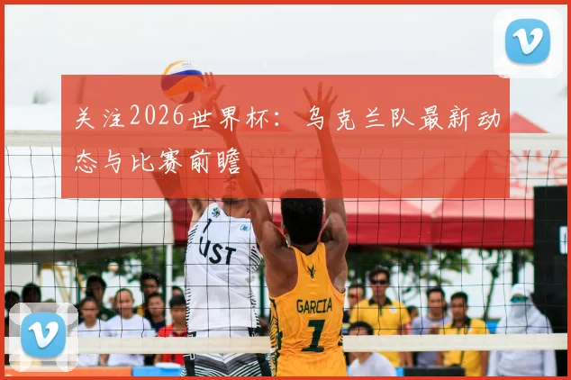 关注2026世界杯:乌克兰队最新动态与比赛前瞻