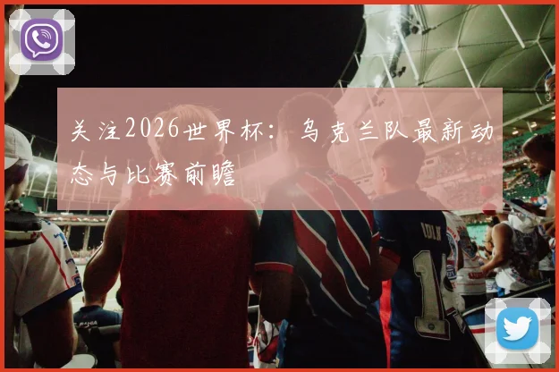 关注2026世界杯：乌克兰队最新动态与比赛前瞻