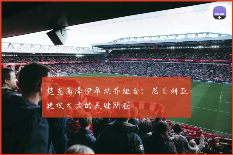 楚克乌泽伊希纳乔组合:尼日利亚进攻火力的关键所在