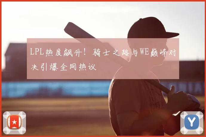 LPL热度飙升！骑士之路与WE巅峰对决引爆全网热议
